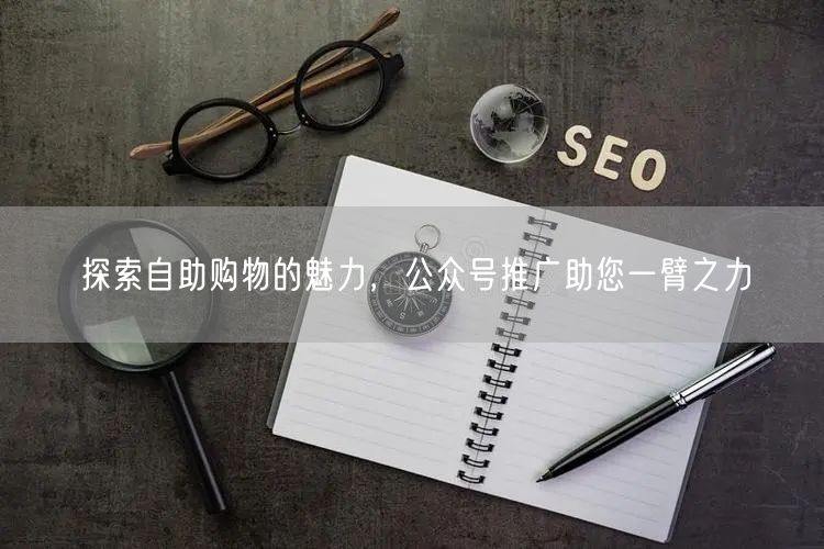 探索自助购物的魅力，公众号推广助您一臂之力