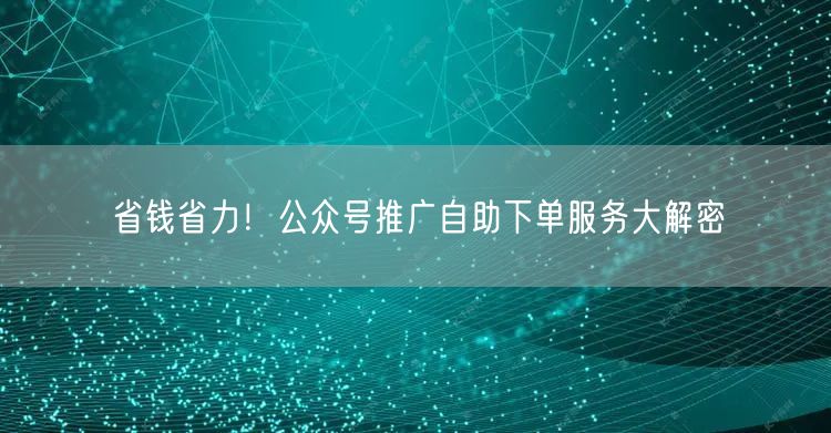 省钱省力！公众号推广自助下单服务大解密