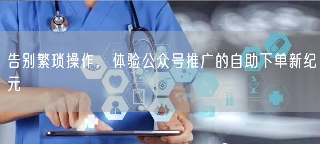 告别繁琐操作，体验公众号推广的自助下单新纪元