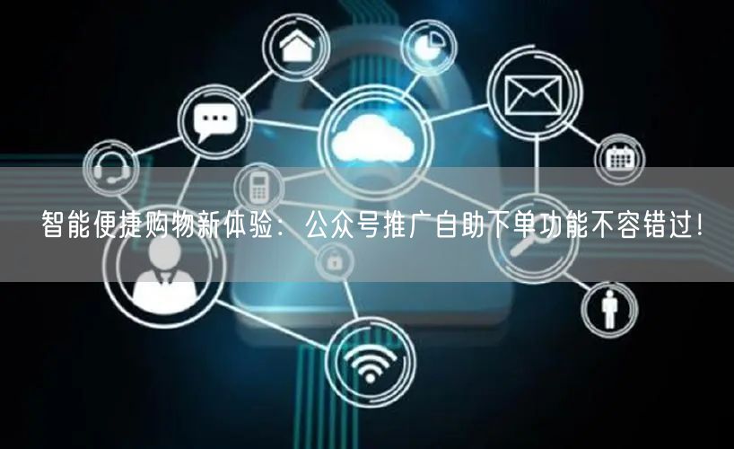 智能便捷购物新体验：公众号推广自助下单功