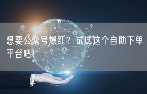 想要公众号爆红？试试这个自助下单平台吧！