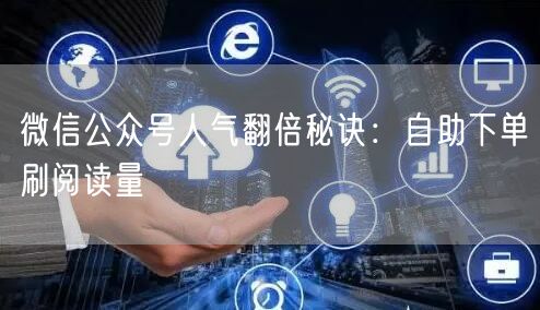 微信公众号人气翻倍秘诀：自助下单刷阅读量