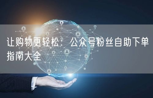 让购物更轻松：公众号粉丝自助下单指南大全