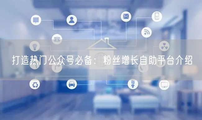打造热门公众号必备：粉丝增长自助平台介绍