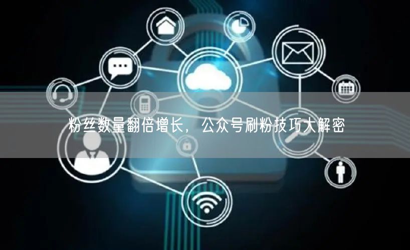 粉丝数量翻倍增长，公众号刷粉技巧大解密