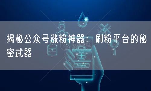 揭秘公众号涨粉神器：刷粉平台的秘密武器