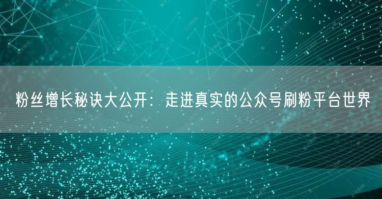 粉丝增长秘诀大公开：走进真实的公众号刷粉平台世界