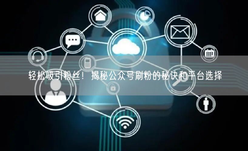 轻松吸引粉丝！揭秘公众号刷粉的秘诀和平台选择