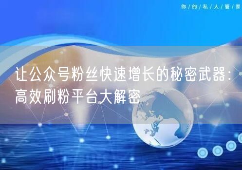 让公众号粉丝快速增长的秘密武器：高效刷粉平台大解密