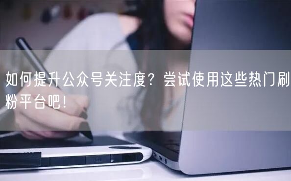 如何提升公众号关注度？尝试使用这些热门刷粉平台吧！