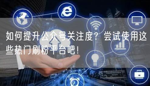 如何提升公众号关注度？尝试使用这些热门刷粉平台吧！