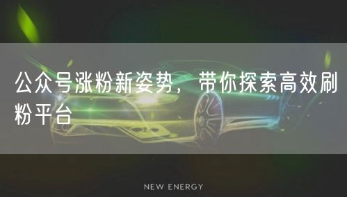 公众号涨粉新姿势，带你探索高效刷粉平台