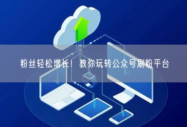 粉丝轻松增长！教你玩转公众号刷粉平台