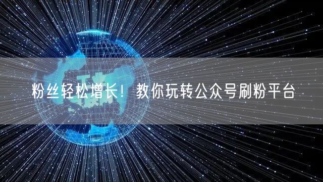 粉丝轻松增长！教你玩转公众号刷粉平台