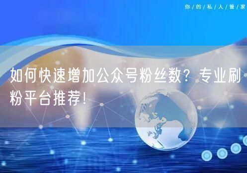 如何快速增加公众号粉丝数？专业刷粉平台推荐！
