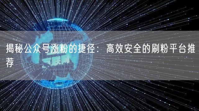 揭秘公众号涨粉的捷径：高效安全的刷粉平台推荐