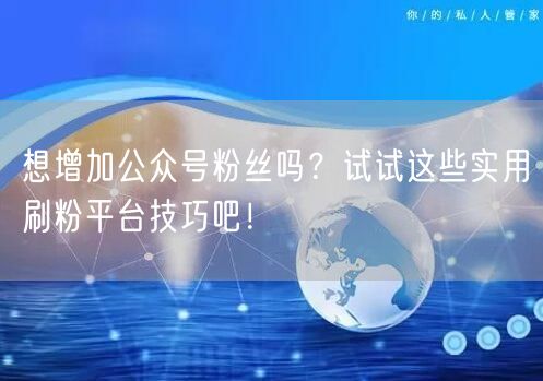 想增加公众号粉丝吗？试试这些实用刷粉平台技巧吧！