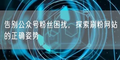 告别公众号粉丝困扰，探索刷粉网站的正确姿势