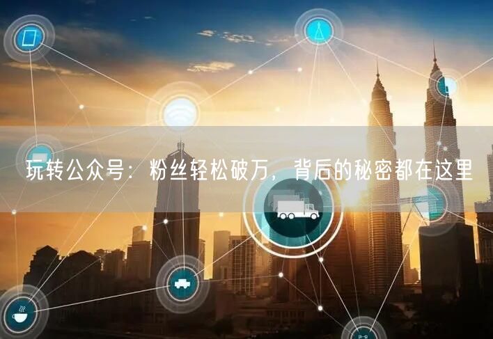 玩转公众号：粉丝轻松破万，背后的秘密都在这里