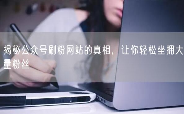 揭秘公众号刷粉网站的真相，让你轻松坐拥大量粉丝