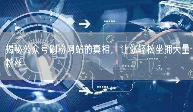 揭秘公众号刷粉网站的真相，让你轻松坐拥大量粉丝