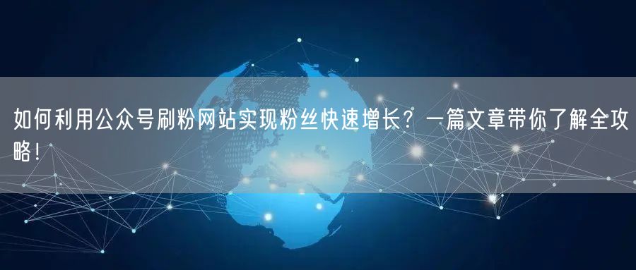 如何利用公众号刷粉网站实现粉丝快速增长？一篇文章带你了解全攻略！