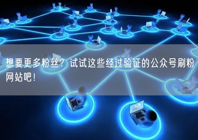 想要更多粉丝？试试这些经过验证的公众号刷粉网站吧！