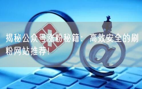 揭秘公众号涨粉秘籍：高效安全的刷粉网站推荐！