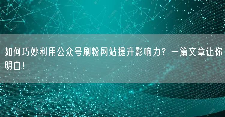 如何巧妙利用公众号刷粉网站提升影响力？一篇文章让你明白！