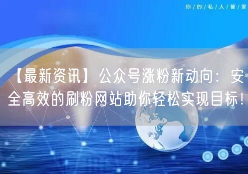 【最新资讯】公众号涨粉新动向：安全高效的刷粉网站助你轻松实现目标！
