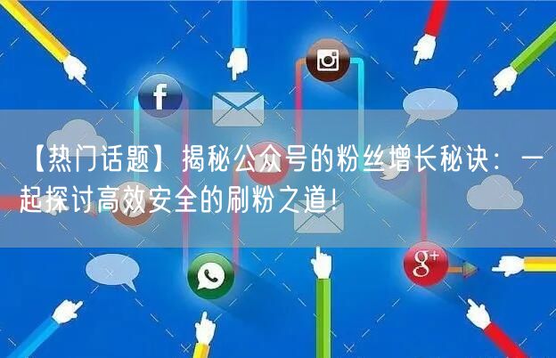 【热门话题】揭秘公众号的粉丝增长秘诀：一起探讨高效安全的刷粉之道！