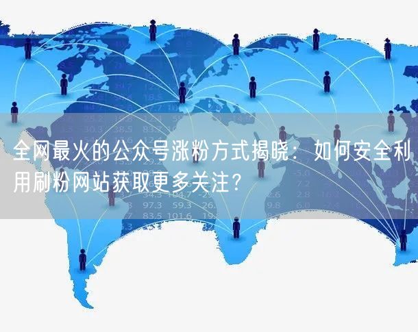 全网最火的公众号涨粉方式揭晓：如何安全利用刷粉网站获取更多关注？