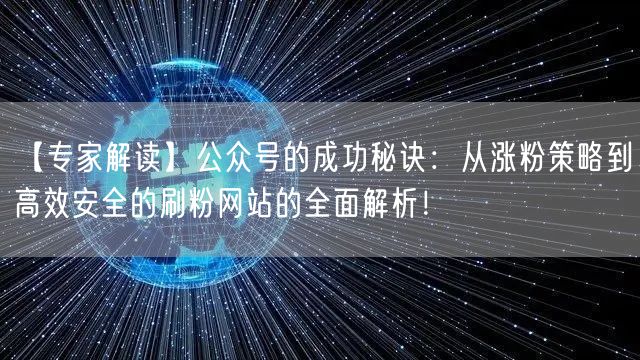【专家解读】公众号的成功秘诀：从涨粉策略到高效安全的刷粉网站的全面解析！