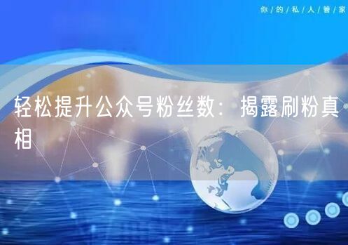 轻松提升公众号粉丝数：揭露刷粉真相