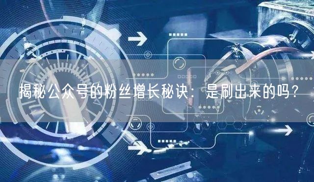 揭秘公众号的粉丝增长秘诀：是刷出来的吗？