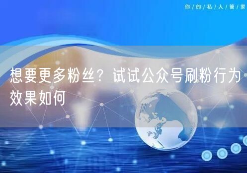 想要更多粉丝？试试公众号刷粉行为效果如何