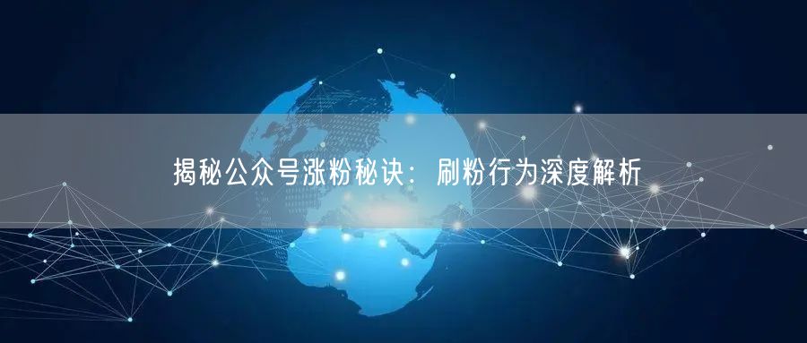 揭秘公众号涨粉秘诀：刷粉行为深度解析