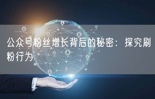 公众号粉丝增长背后的秘密：探究刷粉行为