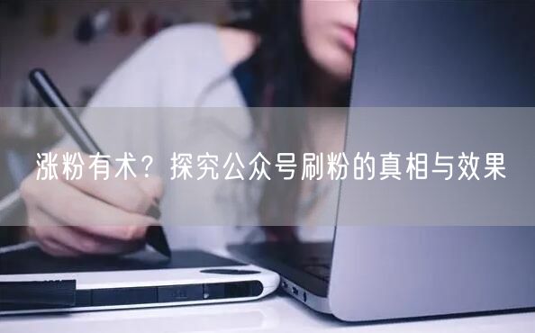 涨粉有术？探究公众号刷粉的真相与效果