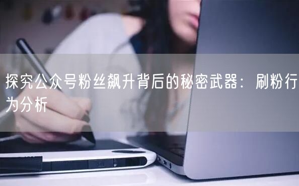 探究公众号粉丝飙升背后的秘密武器：刷粉行为分析
