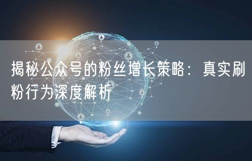 揭秘公众号的粉丝增长策略：真实刷粉行为深度解析