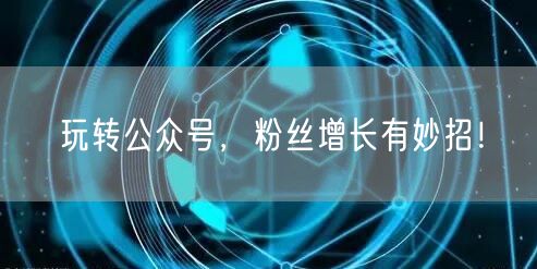 玩转公众号，粉丝增长有妙招！