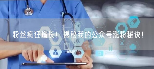 粉丝疯狂增长！揭秘我的公众号涨粉秘诀！