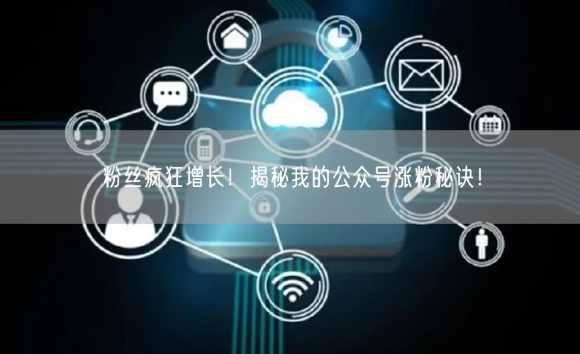 粉丝疯狂增长！揭秘我的公众号涨粉秘诀！