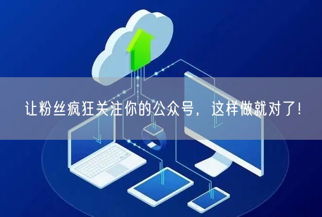 让粉丝疯狂关注你的公众号，这样做就对了！