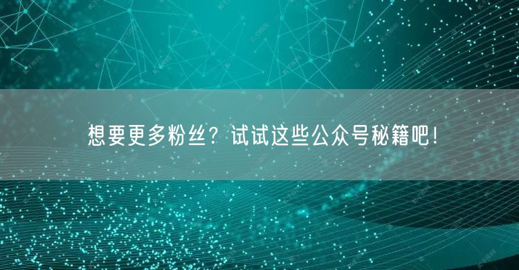 想要更多粉丝？试试这些公众号秘籍吧！