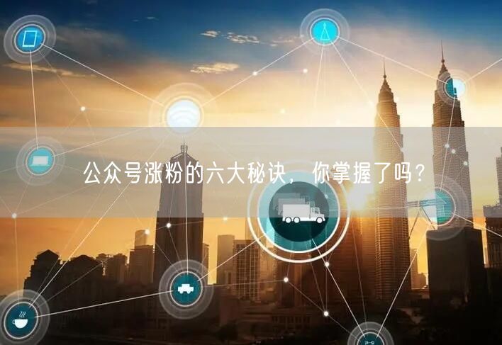 公众号涨粉的六大秘诀，你掌握了吗？
