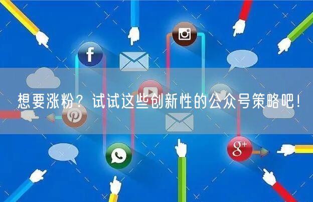 想要涨粉？试试这些创新性的公众号策略吧！